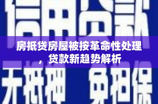 象州房抵贷房屋被按革命性处理，贷款新趋势解析