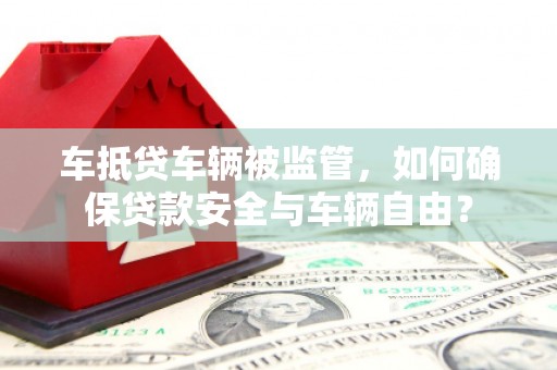 万宁车抵贷车辆被监管，如何确保贷款安全与车辆自由？