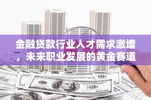 象州金融贷款行业人才需求激增，未来职业发展的黄金赛道