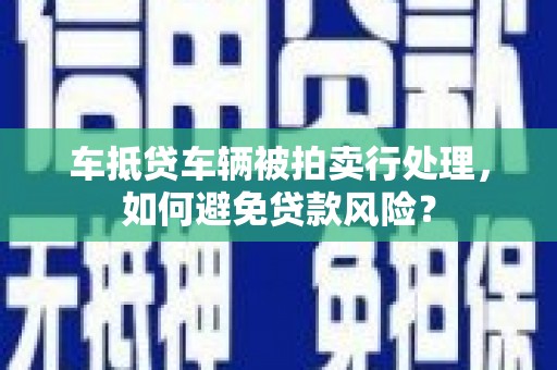 芗城车抵贷车辆被拍卖行处理，如何避免贷款风险？