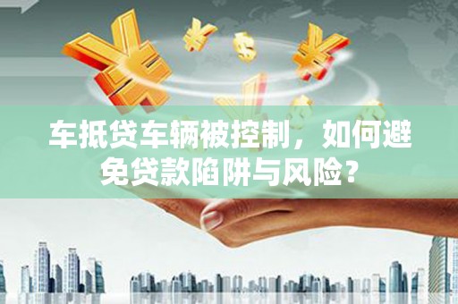 象州车抵贷车辆被控制，如何避免贷款陷阱与风险？