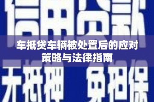 象州车抵贷车辆被处置后的应对策略与法律指南