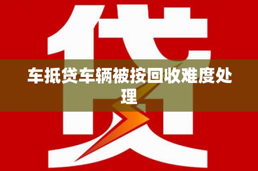 上甘岭车抵贷车辆被按回收难度处理