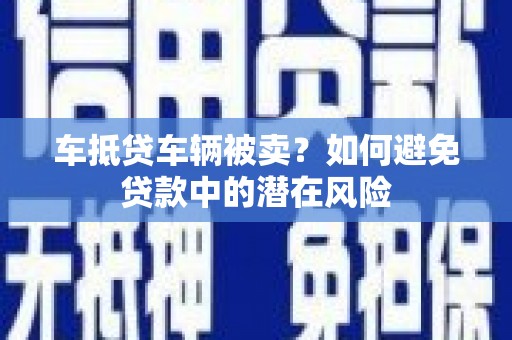 樟木头车抵贷车辆被卖？如何避免贷款中的潜在风险