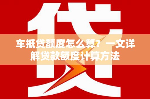 上甘岭车抵贷额度怎么算？一文详解贷款额度计算方法