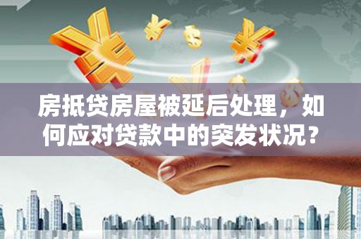 仑背房抵贷房屋被延后处理，如何应对贷款中的突发状况？