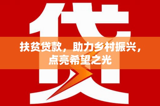 垫江扶贫贷款，助力乡村振兴，点亮希望之光