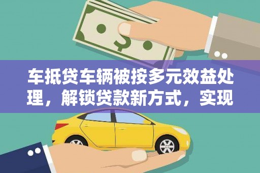 仑背车抵贷车辆被按多元效益处理，解锁贷款新方式，实现多重价值