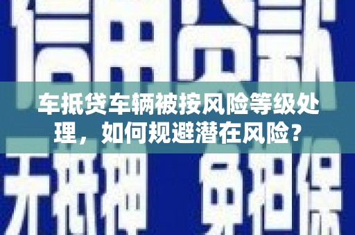 大庆车抵贷车辆被按风险等级处理，如何规避潜在风险？