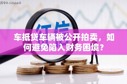 大庆车抵贷车辆被公开拍卖，如何避免陷入财务困境？