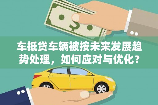 蒙阴车抵贷车辆被按未来发展趋势处理，如何应对与优化？