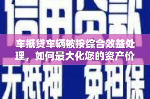 独山子车抵贷车辆被按综合效益处理，如何最大化您的资产价值？
