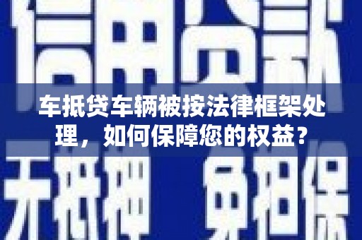 东营车抵贷车辆被按法律框架处理，如何保障您的权益？