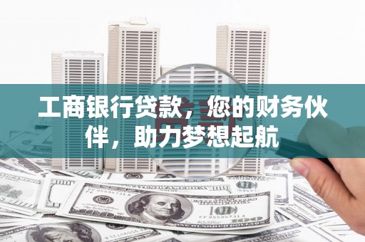 麻江工商银行贷款，您的财务伙伴，助力梦想起航