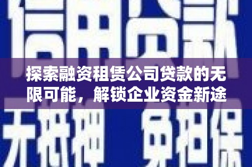 曲靖探索融资租赁公司贷款的无限可能，解锁企业资金新途径