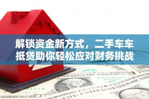 马村解锁资金新方式，二手车车抵贷助你轻松应对财务挑战