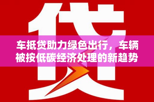 电白车抵贷助力绿色出行，车辆被按低碳经济处理的新趋势