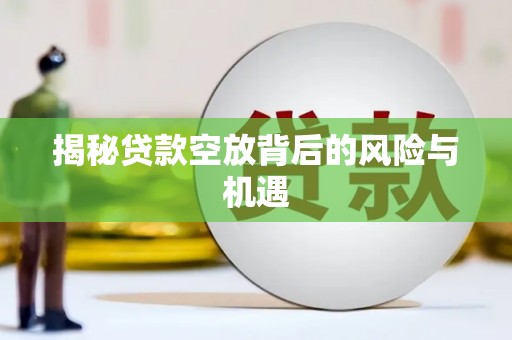 曲靖揭秘贷款空放背后的风险与机遇