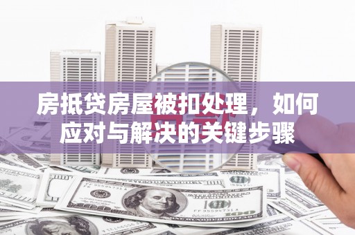 淇滨房抵贷房屋被扣处理，如何应对与解决的关键步骤