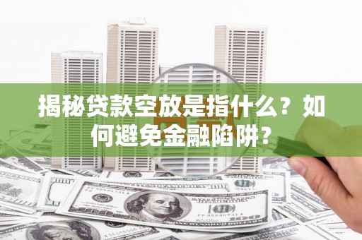 仁怀揭秘贷款空放是指什么？如何避免金融陷阱？
