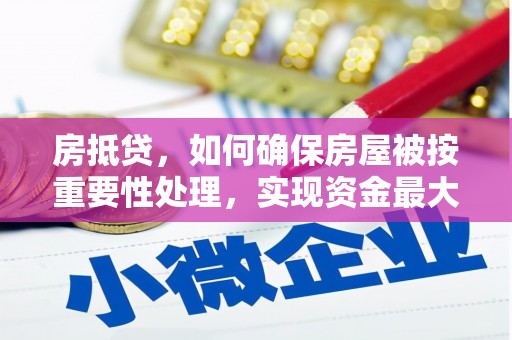 仁怀房抵贷，如何确保房屋被按重要性处理，实现资金最大化利用