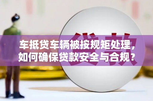 白碱滩车抵贷车辆被按规矩处理，如何确保贷款安全与合规？