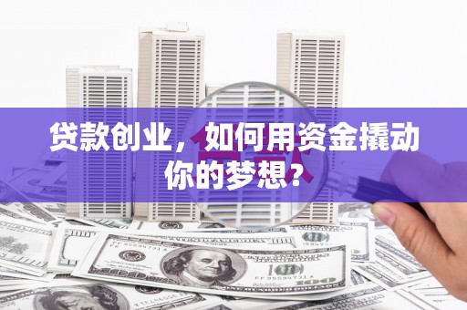 义竹贷款创业，如何用资金撬动你的梦想？