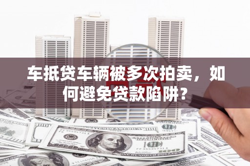 吴江车抵贷车辆被多次拍卖，如何避免贷款陷阱？