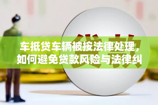 义竹车抵贷车辆被按法律处理，如何避免贷款风险与法律纠纷？