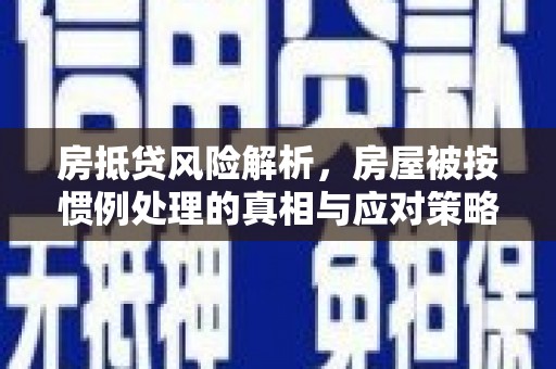 溆浦房抵贷风险解析，房屋被按惯例处理的真相与应对策略
