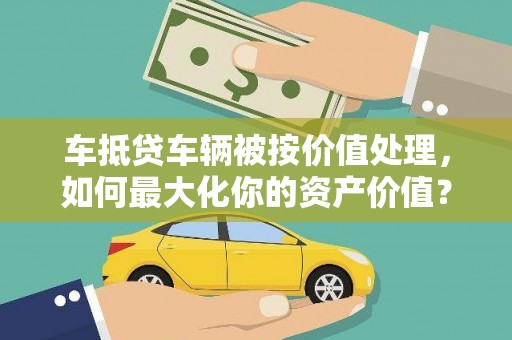 当雄车抵贷车辆被按价值处理，如何最大化你的资产价值？