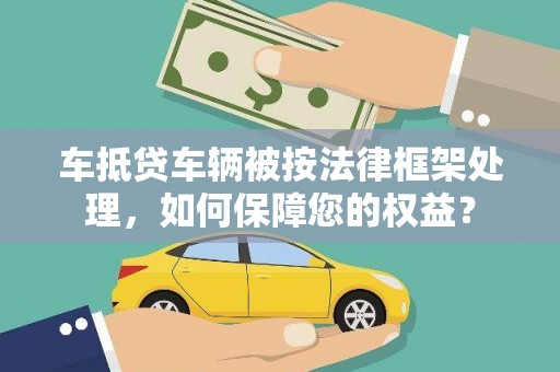 溆浦车抵贷车辆被按法律框架处理，如何保障您的权益？