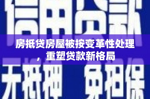 达日房抵贷房屋被按变革性处理，重塑贷款新格局