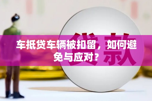 锦州车抵贷车辆被扣留，如何避免与应对？