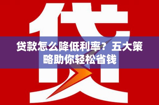 柞水贷款怎么降低利率？五大策略助你轻松省钱