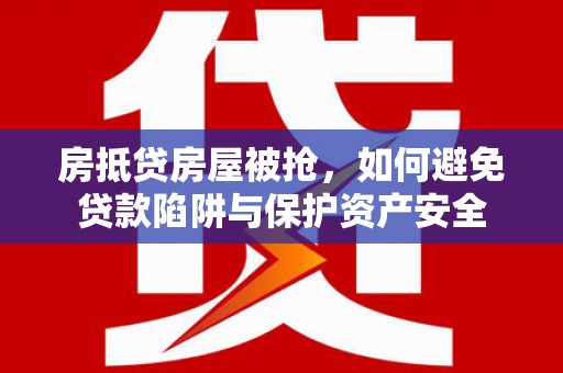 盘县房抵贷房屋被抢，如何避免贷款陷阱与保护资产安全