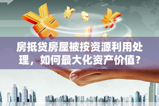 临城房抵贷房屋被按资源利用处理，如何最大化资产价值？