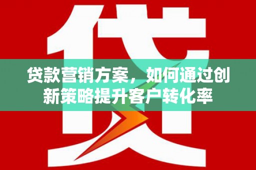 连云贷款营销方案，如何通过创新策略提升客户转化率