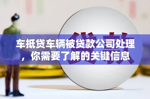 蒙阴车抵贷车辆被贷款公司处理，你需要了解的关键信息
