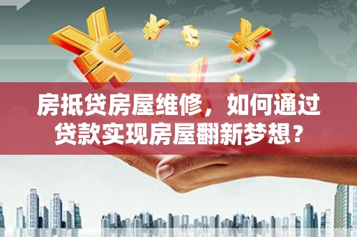织金房抵贷房屋维修，如何通过贷款实现房屋翻新梦想？