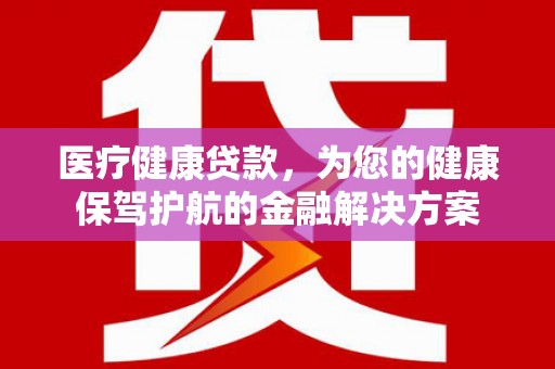 织金医疗健康贷款，为您的健康保驾护航的金融解决方案