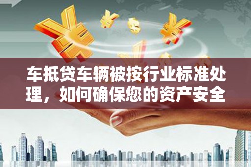淇滨车抵贷车辆被按行业标准处理，如何确保您的资产安全？