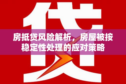 织金房抵贷风险解析，房屋被按稳定性处理的应对策略