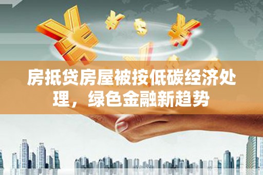 织金房抵贷房屋被按低碳经济处理，绿色金融新趋势