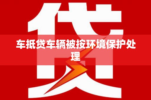淇滨车抵贷车辆被按环境保护处理