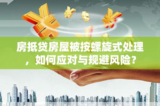 太湖房抵贷房屋被按螺旋式处理，如何应对与规避风险？