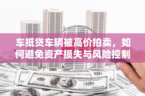 邵阳车抵贷车辆被高价拍卖，如何避免资产损失与风险控制