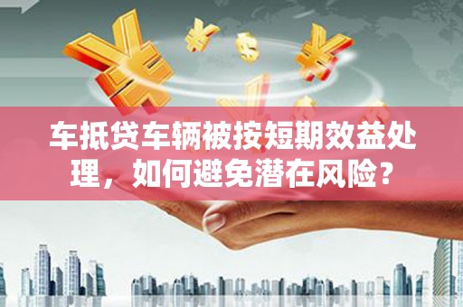 兴和车抵贷车辆被按短期效益处理，如何避免潜在风险？