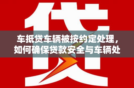 石碇车抵贷车辆被按约定处理，如何确保贷款安全与车辆处置？