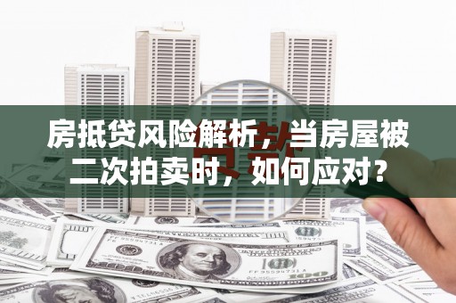 石碇房抵贷风险解析，当房屋被二次拍卖时，如何应对？